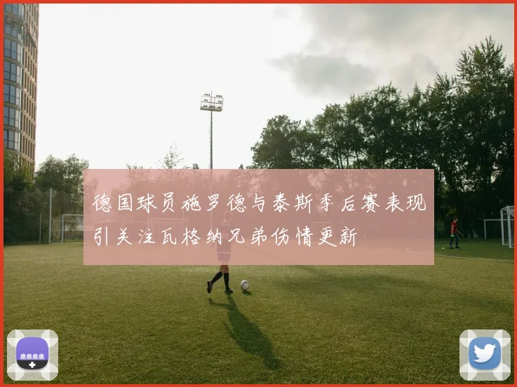 德国球员施罗德与泰斯季后赛表现引关注瓦格纳兄弟伤情更新
