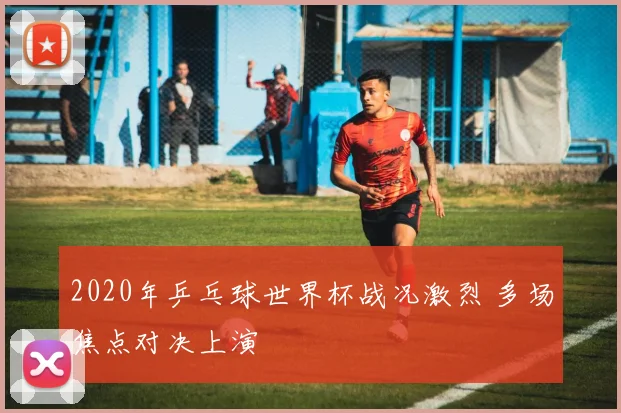 2020年乒乓球世界杯战况激烈 多场焦点对决上演