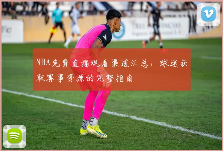 NBA免费直播观看渠道汇总，球迷获取赛事资源的完整指南