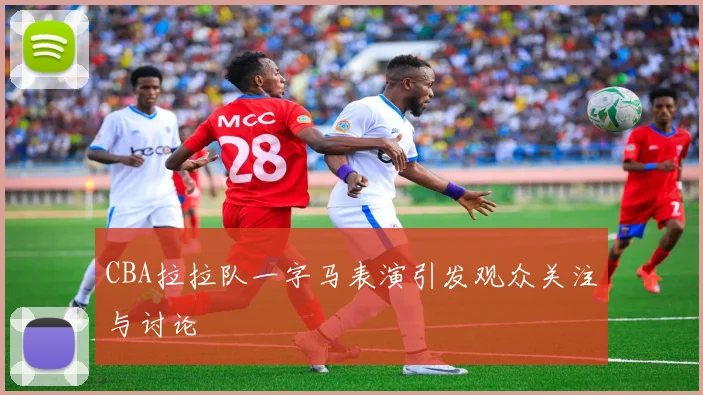 CBA拉拉队一字马表演引发观众关注与讨论