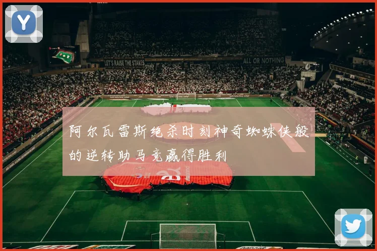 阿尔瓦雷斯绝杀时刻神奇蜘蛛侠般的逆转助马竞赢得胜利