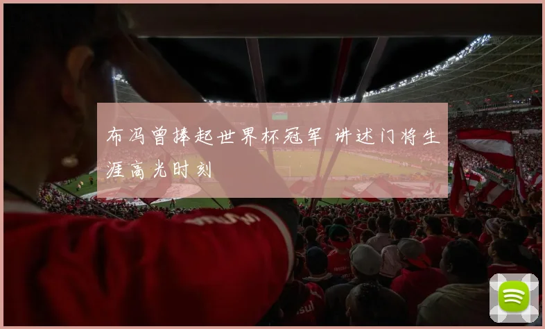 布冯曾捧起世界杯冠军 讲述门将生涯高光时刻